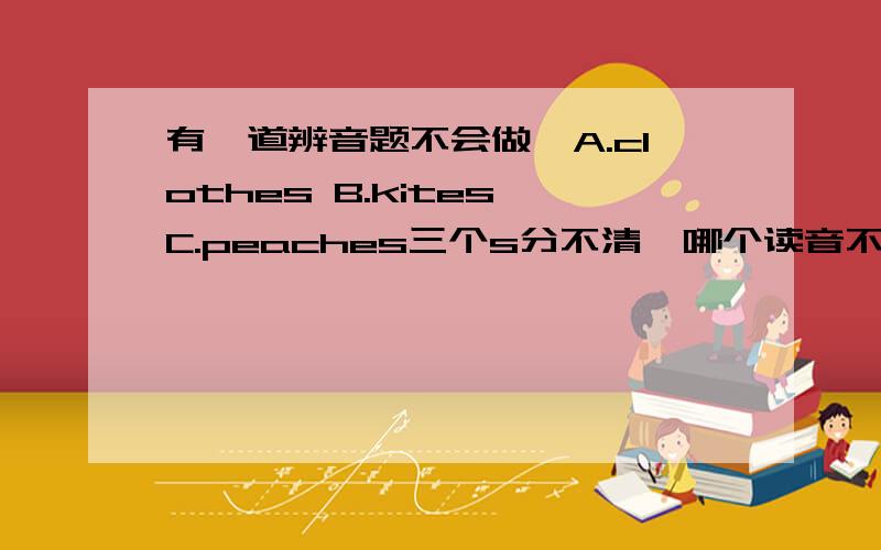 有一道辨音题不会做,A.clothes B.kites C.peaches三个s分不清,哪个读音不相同?