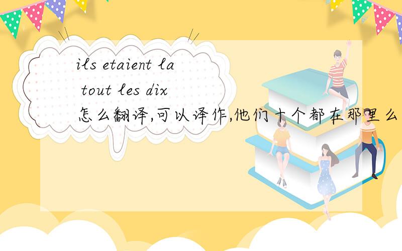 ils etaient la tout les dix 怎么翻译,可以译作,他们十个都在那里么?