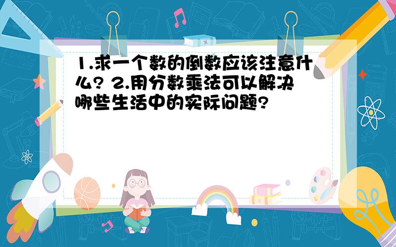 1.求一个数的倒数应该注意什么? 2.用分数乘法可以解决哪些生活中的实际问题?