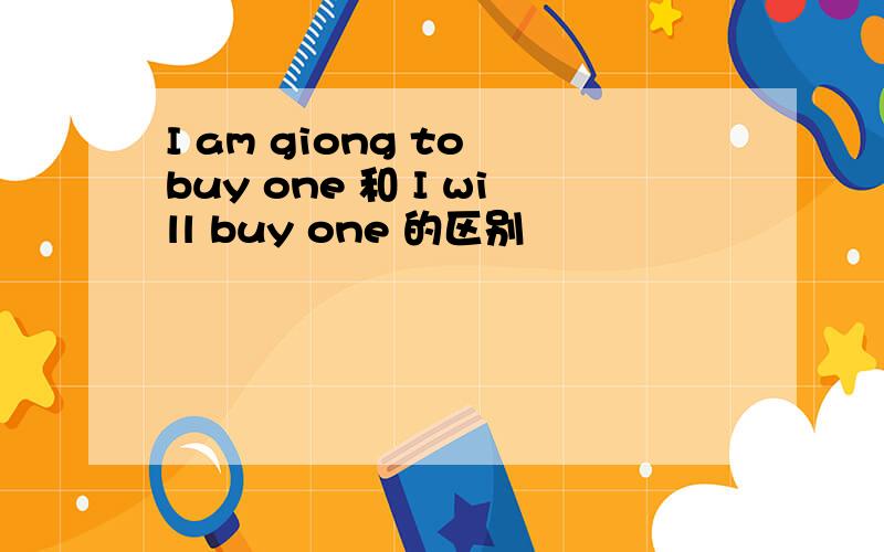 I am giong to buy one 和 I will buy one 的区别