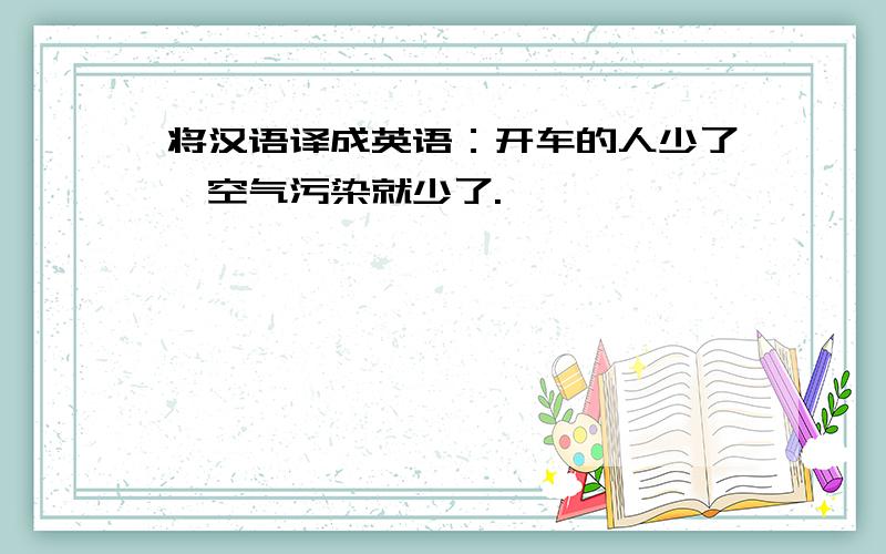 将汉语译成英语：开车的人少了,空气污染就少了.