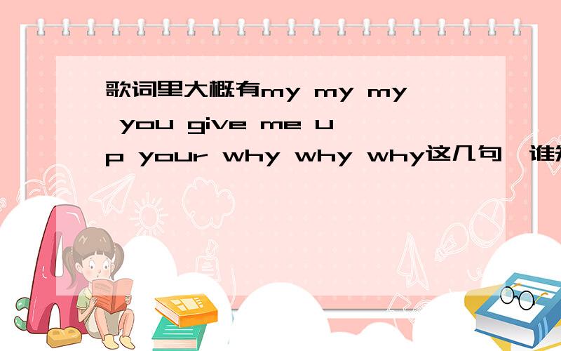 歌词里大概有my my my you give me up your why why why这几句,谁知道这首歌叫什么呀