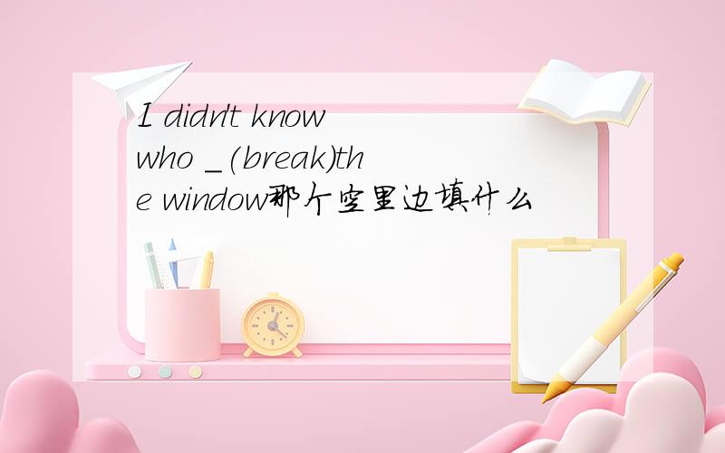 I didn't know who _(break)the window那个空里边填什么