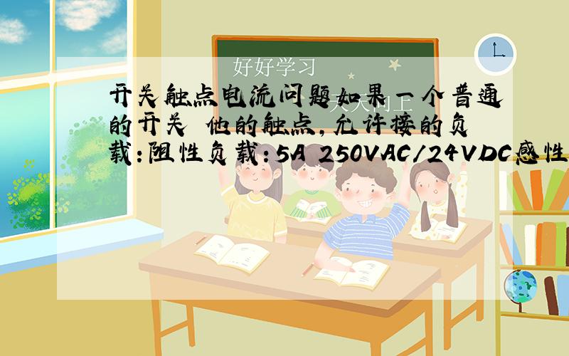 开关触点电流问题如果一个普通的开关 他的触点,允许接的负载：阻性负载：5A 250VAC/24VDC感性负载：5A 25