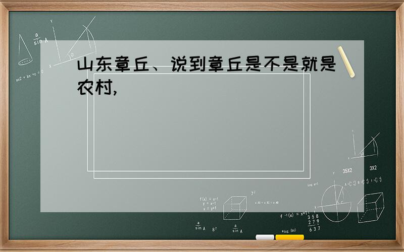 山东章丘、说到章丘是不是就是农村,