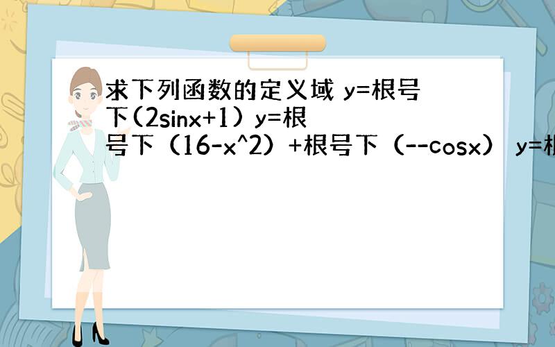 求下列函数的定义域 y=根号下(2sinx+1) y=根号下（16-x^2）+根号下（--cosx） y=根号下（sin