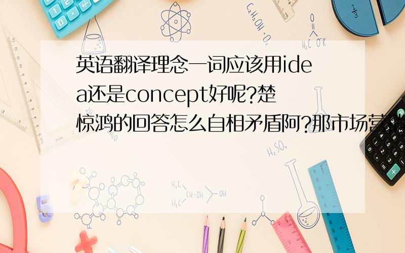 英语翻译理念一词应该用idea还是concept好呢?楚惊鸿的回答怎么自相矛盾阿?那市场营销理念怎么叫 marketin