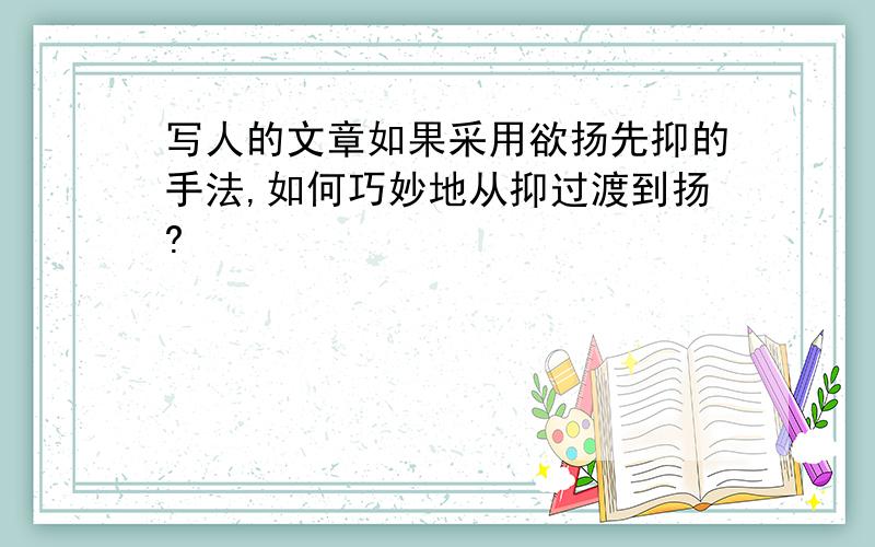 写人的文章如果采用欲扬先抑的手法,如何巧妙地从抑过渡到扬?