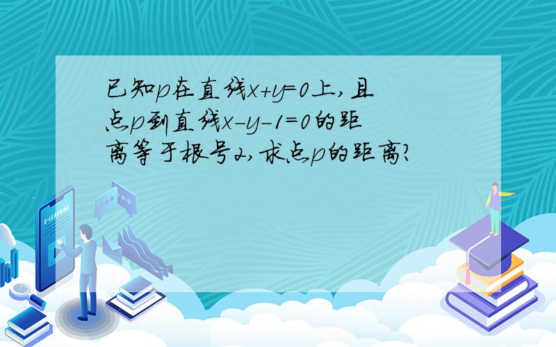 已知p在直线x+y=0上,且点p到直线x-y-1=0的距离等于根号2,求点p的距离?