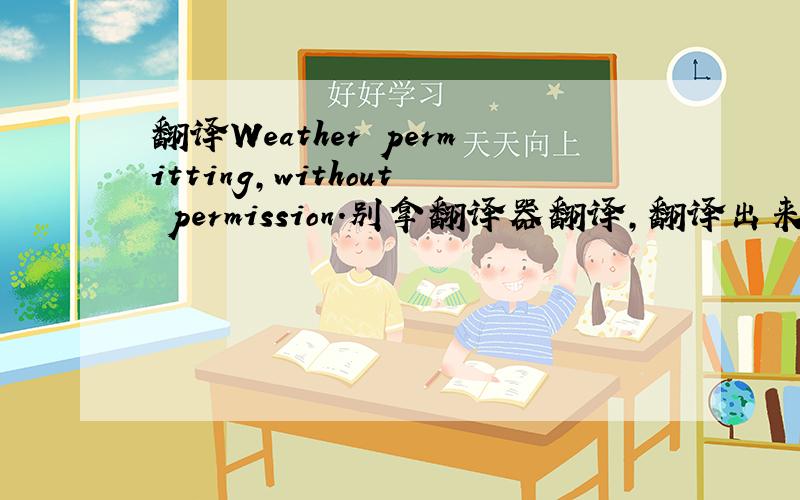 翻译Weather permitting,without permission.别拿翻译器翻译,翻译出来会是天气允许,擅