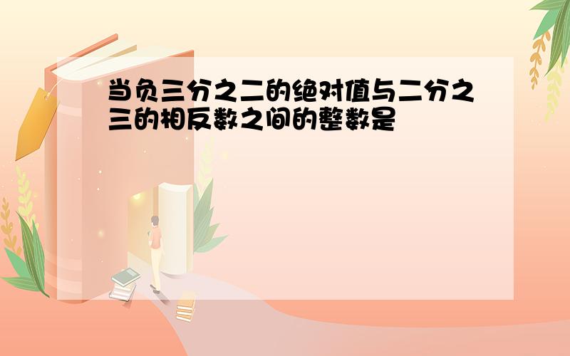 当负三分之二的绝对值与二分之三的相反数之间的整数是