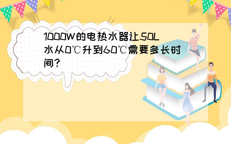 1000W的电热水器让50L水从0℃升到60℃需要多长时间?