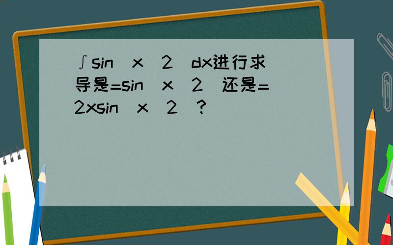 ∫sin(x^2)dx进行求导是=sin(x^2)还是=2xsin(x^2)?