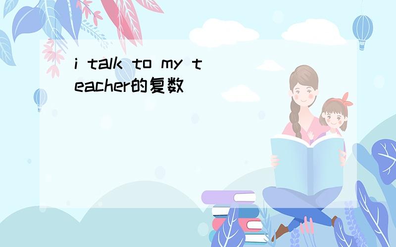 i talk to my teacher的复数