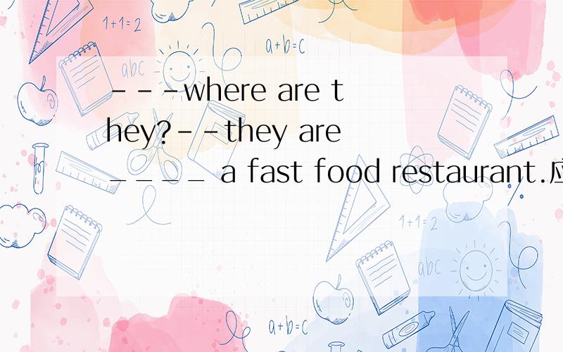 ---where are they?--they are____ a fast food restaurant.应填in