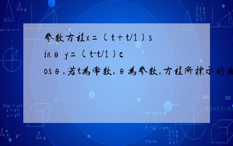 参数方程x=(t+t/1)sinθ y=(t-t/1)cosθ,若t为常数,θ为参数,方程所标示的曲线是什么 化简过程~