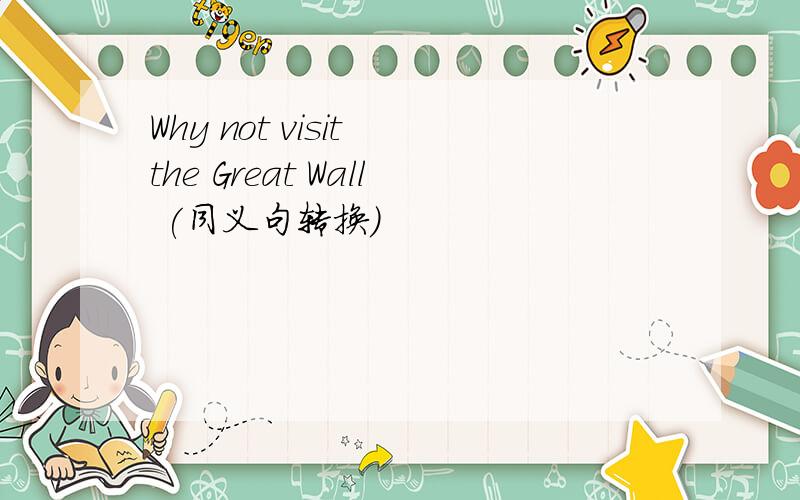 Why not visit the Great Wall (同义句转换）