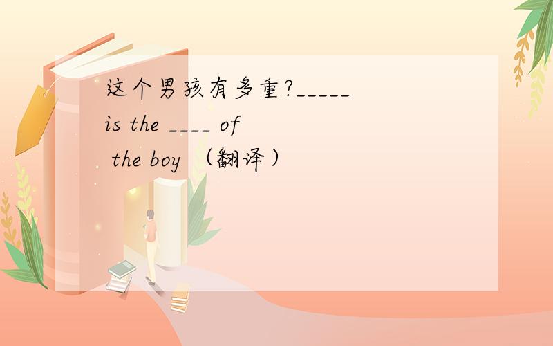 这个男孩有多重?_____ is the ____ of the boy （翻译）