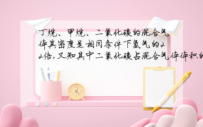 丁烷、甲烷、二氧化碳的混合气体其密度是相同条件下氢气的22倍,又知其中二氧化碳占混合气体体积的62.5%,则三种气体的体