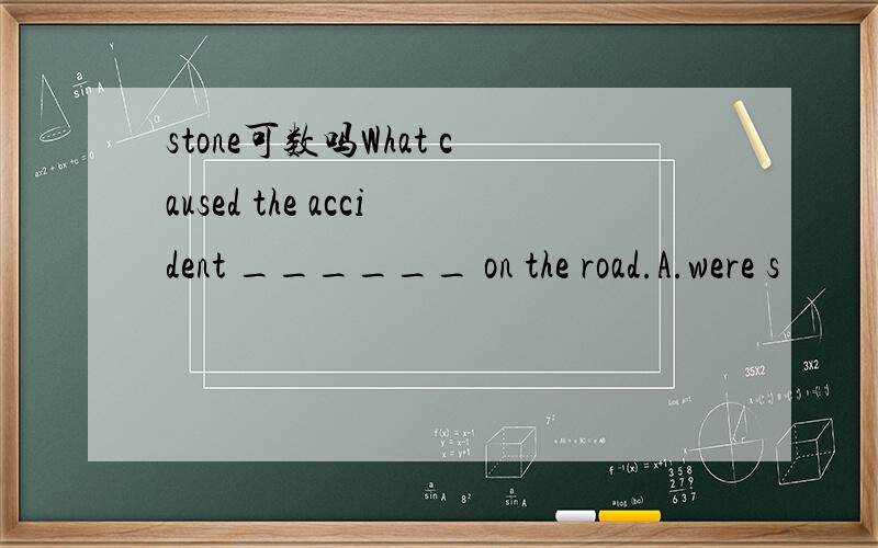 stone可数吗What caused the accident ______ on the road.A.were s