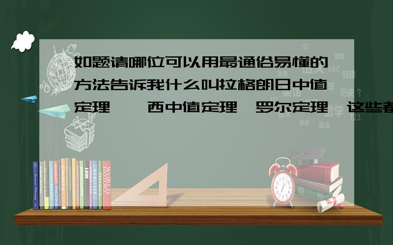 如题请哪位可以用最通俗易懂的方法告诉我什么叫拉格朗日中值定理,柯西中值定理,罗尔定理,这些都是在什么时候应用?