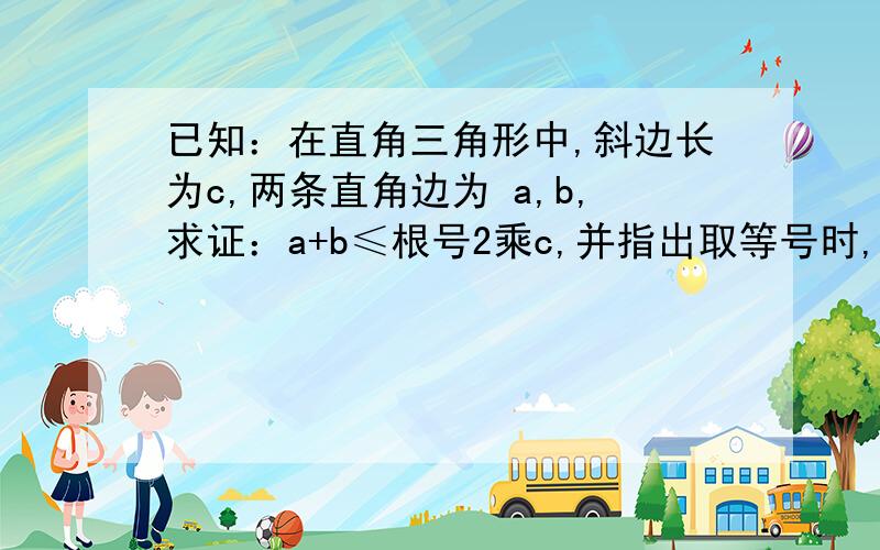 已知：在直角三角形中,斜边长为c,两条直角边为 a,b,求证：a+b≤根号2乘c,并指出取等号时,三角形的形状.