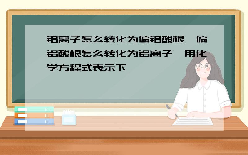 铝离子怎么转化为偏铝酸根,偏铝酸根怎么转化为铝离子,用化学方程式表示下