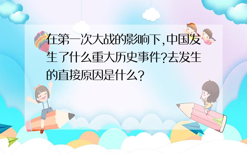 在第一次大战的影响下,中国发生了什么重大历史事件?去发生的直接原因是什么?