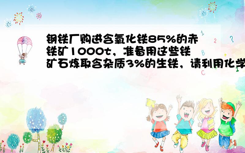 钢铁厂购进含氧化铁85%的赤铁矿1000t，准备用这些铁矿石炼取含杂质3%的生铁，请利用化学方程式计算生铁的质量．（计算