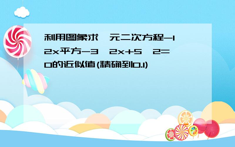 利用图象求一元二次方程-1÷2x平方-3÷2x+5÷2=0的近似值(精确到0.1)