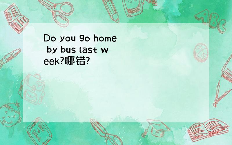 Do you go home by bus last week?哪错?