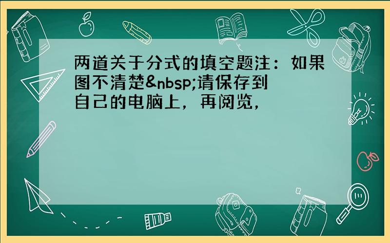 两道关于分式的填空题注：如果图不清楚 请保存到自己的电脑上，再阅览，