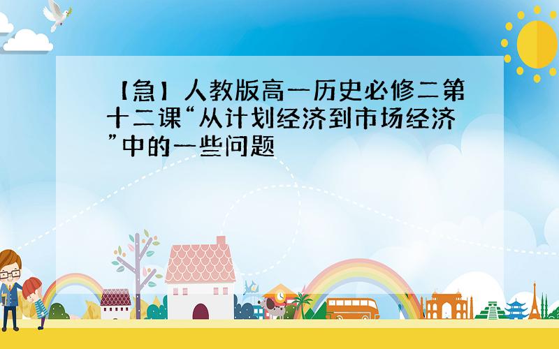 【急】人教版高一历史必修二第十二课“从计划经济到市场经济”中的一些问题