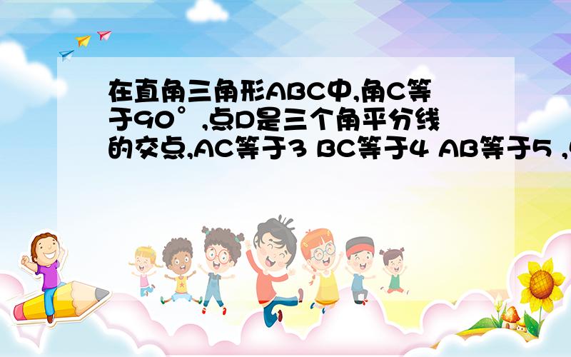 在直角三角形ABC中,角C等于90°,点D是三个角平分线的交点,AC等于3 BC等于4 AB等于5 ,点D到三边的距离