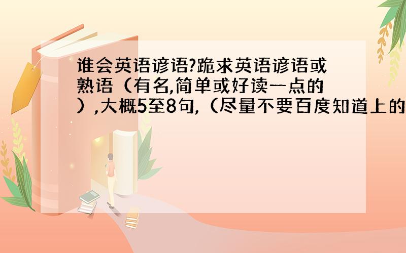 谁会英语谚语?跪求英语谚语或熟语（有名,简单或好读一点的）,大概5至8句,（尽量不要百度知道上的）