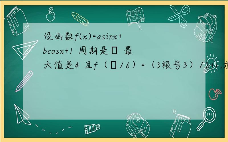 设函数f(x)=asinx+bcosx+1 周期是π 最大值是4 且f（π/6）=（3根号3）/2+1,求a,b