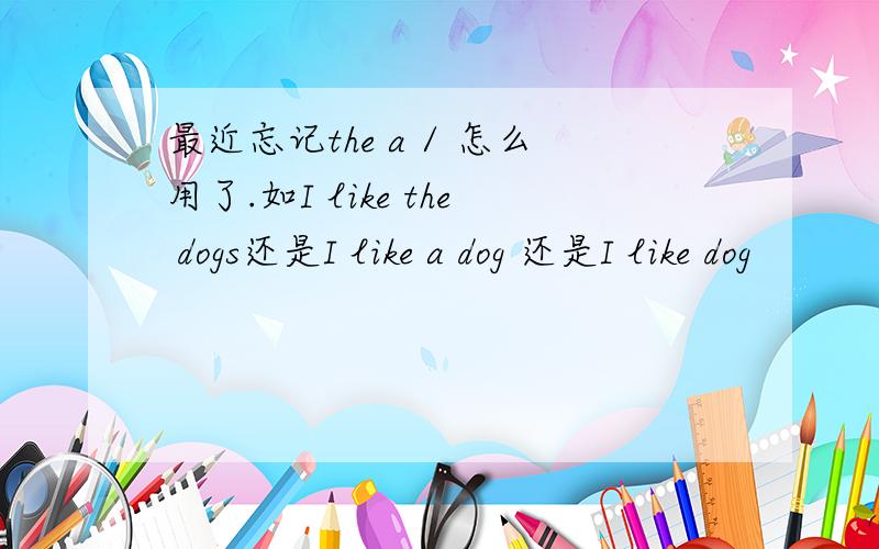 最近忘记the a / 怎么用了.如I like the dogs还是I like a dog 还是I like dog