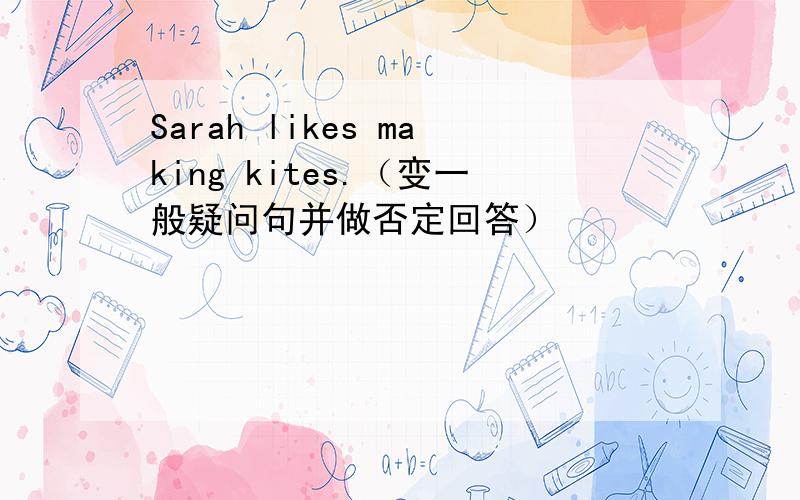 Sarah likes making kites.（变一般疑问句并做否定回答）