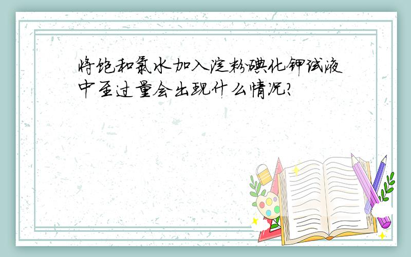 将饱和氯水加入淀粉碘化钾试液中至过量会出现什么情况?