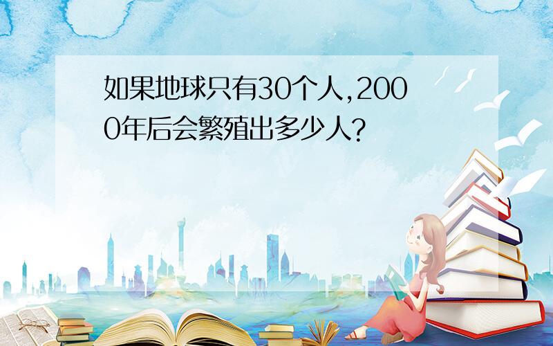 如果地球只有30个人,2000年后会繁殖出多少人?