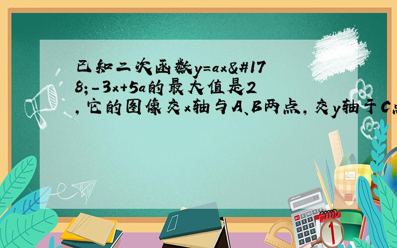 已知二次函数y=ax²-3x+5a的最大值是2,它的图像交x轴与A、B两点,交y轴于C点,则S△ABC是多少?