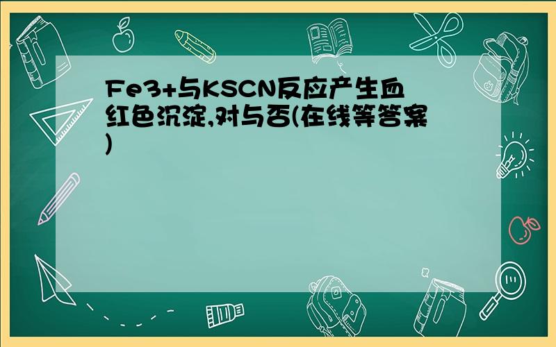 Fe3+与KSCN反应产生血红色沉淀,对与否(在线等答案)