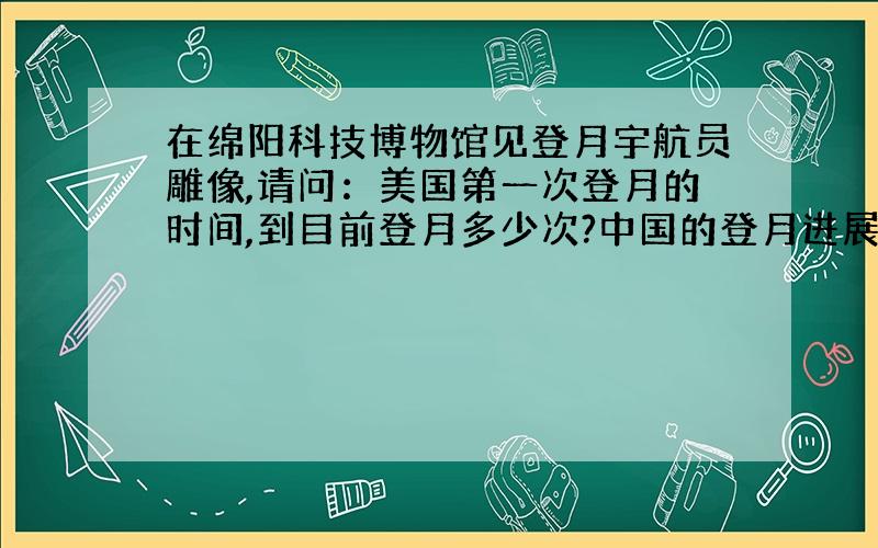 在绵阳科技博物馆见登月宇航员雕像,请问：美国第一次登月的时间,到目前登月多少次?中国的登月进展情况