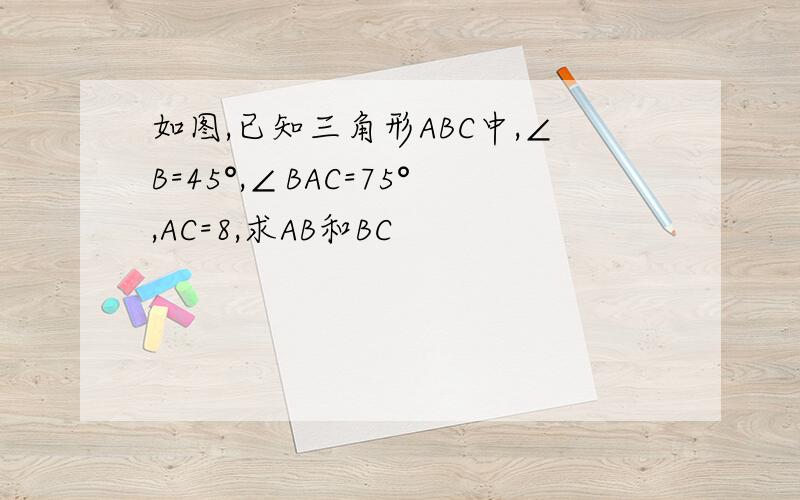 如图,已知三角形ABC中,∠B=45°,∠BAC=75°,AC=8,求AB和BC