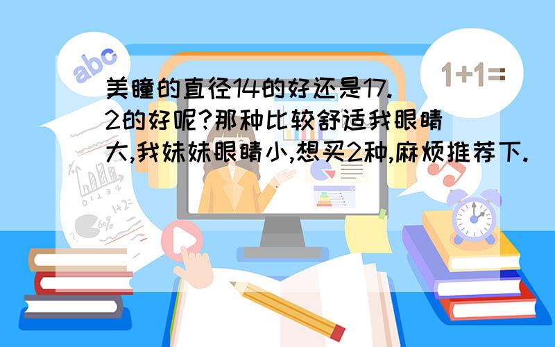 美瞳的直径14的好还是17.2的好呢?那种比较舒适我眼睛大,我妹妹眼睛小,想买2种,麻烦推荐下.