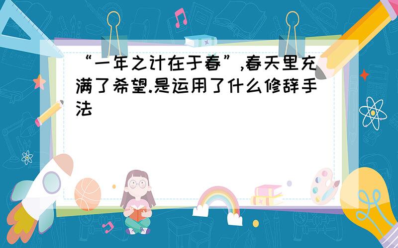 “一年之计在于春”,春天里充满了希望.是运用了什么修辞手法