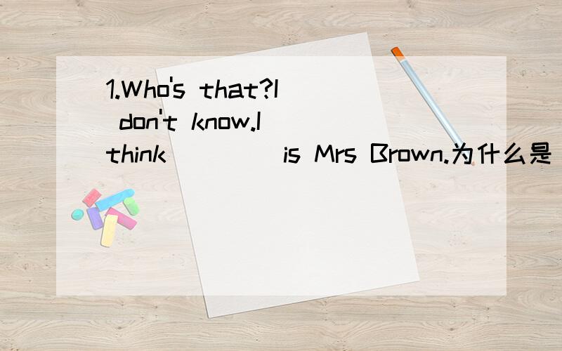 1.Who's that?I don't know.I think ____is Mrs Brown.为什么是“is”作