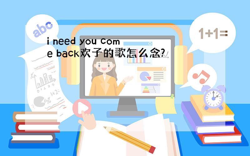 i need you come back欢子的歌怎么念?