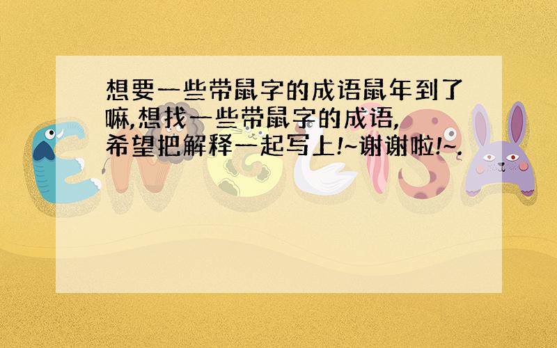 想要一些带鼠字的成语鼠年到了嘛,想找一些带鼠字的成语, 希望把解释一起写上!~谢谢啦!~.