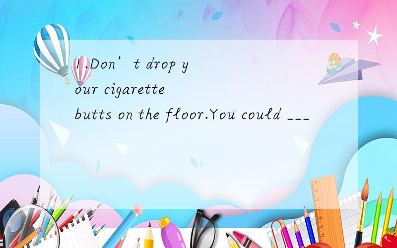 1.Don’t drop your cigarette butts on the floor.You could ___